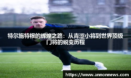特尔施特根的辉煌之路：从青涩小将到世界顶级门将的蜕变历程